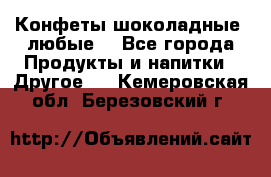 Конфеты шоколадные, любые. - Все города Продукты и напитки » Другое   . Кемеровская обл.,Березовский г.